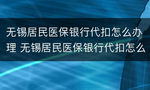 无锡居民医保银行代扣怎么办理 无锡居民医保银行代扣怎么办理的