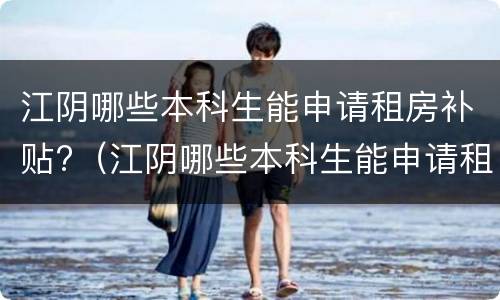 江阴哪些本科生能申请租房补贴?（江阴哪些本科生能申请租房补贴的）