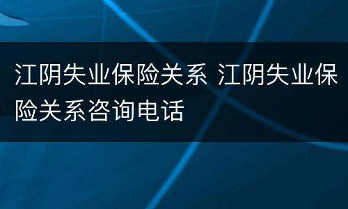 江阴失业保险关系 江阴失业保险关系咨询电话