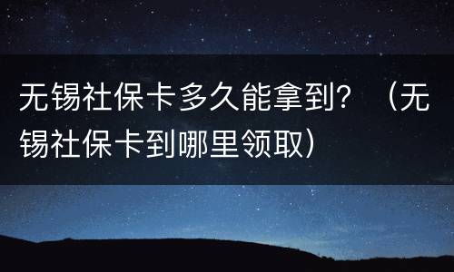 无锡社保卡多久能拿到？（无锡社保卡到哪里领取）