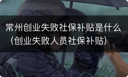 常州创业失败社保补贴是什么（创业失败人员社保补贴）