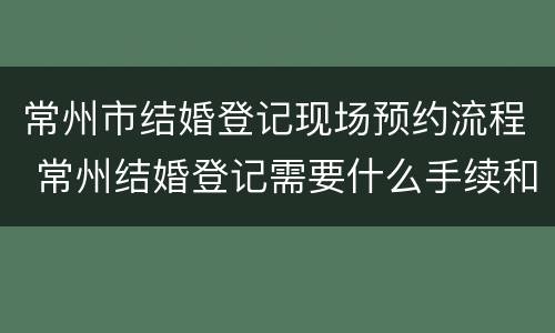 常州市结婚登记现场预约流程 常州结婚登记需要什么手续和材料