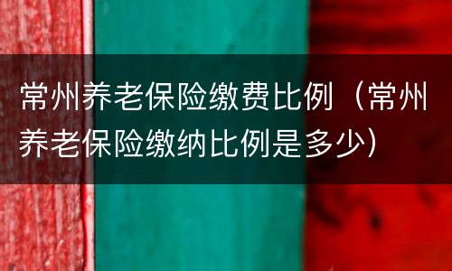 常州养老保险缴费比例（常州养老保险缴纳比例是多少）