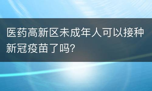 医药高新区未成年人可以接种新冠疫苗了吗？