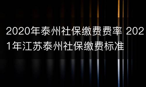 2020年泰州社保缴费费率 2021年江苏泰州社保缴费标准