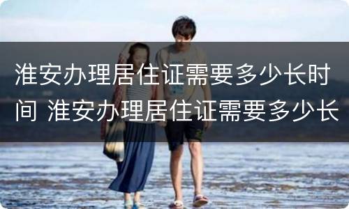 淮安办理居住证需要多少长时间 淮安办理居住证需要多少长时间能拿到