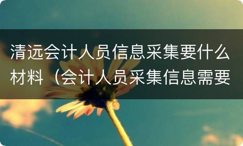 清远会计人员信息采集要什么材料（会计人员采集信息需要什么资料）