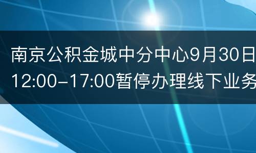 南京公积金城中分中心9月30日12:00-17:00暂停办理线下业务