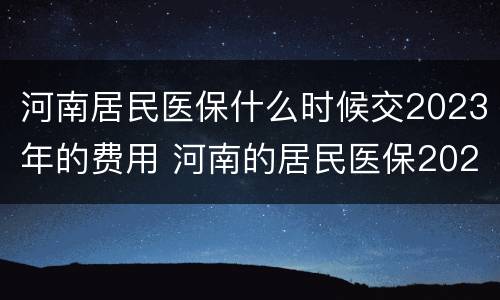 河南居民医保什么时候交2023年的费用 河南的居民医保2020年的缴费时间