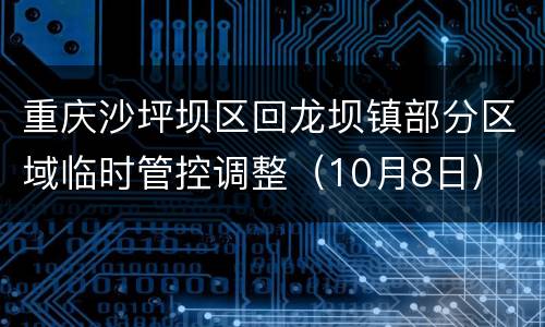 重庆沙坪坝区回龙坝镇部分区域临时管控调整（10月8日）