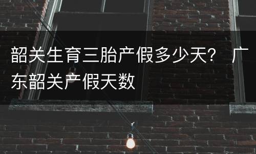 韶关生育三胎产假多少天？ 广东韶关产假天数