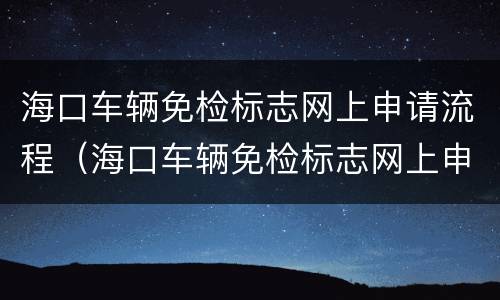 海口车辆免检标志网上申请流程（海口车辆免检标志网上申请流程视频）