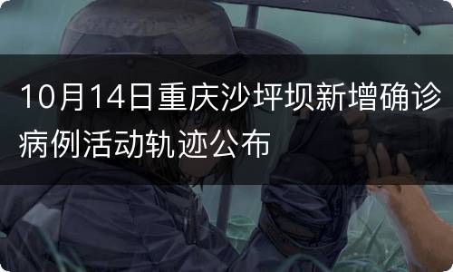 10月14日重庆沙坪坝新增确诊病例活动轨迹公布