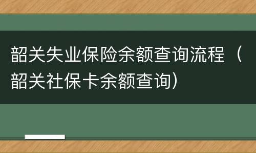 韶关失业保险余额查询流程（韶关社保卡余额查询）