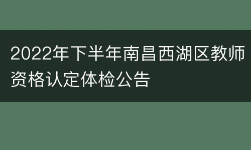 2022年下半年南昌西湖区教师资格认定体检公告