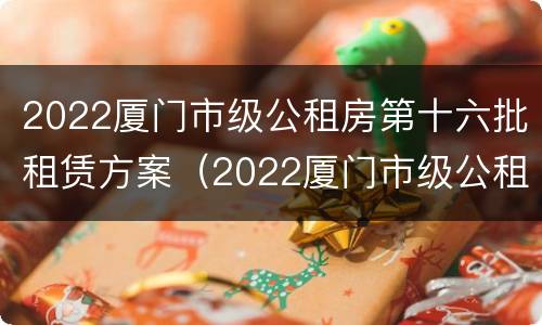 2022厦门市级公租房第十六批租赁方案（2022厦门市级公租房第十六批租赁方案公告）