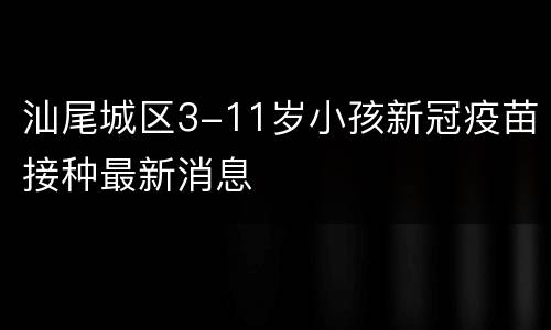 汕尾城区3-11岁小孩新冠疫苗接种最新消息