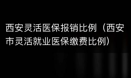 西安灵活医保报销比例（西安市灵活就业医保缴费比例）