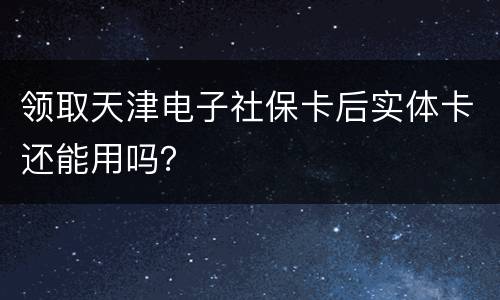 领取天津电子社保卡后实体卡还能用吗？