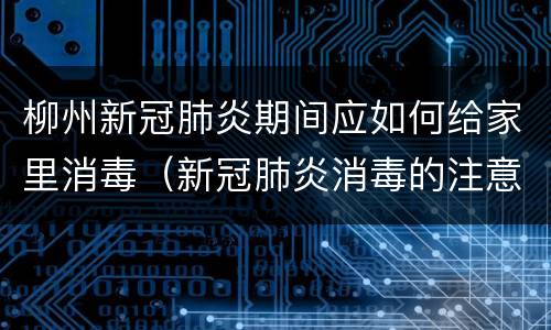 柳州新冠肺炎期间应如何给家里消毒（新冠肺炎消毒的注意事项）