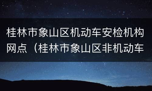 桂林市象山区机动车安检机构网点（桂林市象山区非机动车管理所）