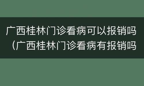 广西桂林门诊看病可以报销吗（广西桂林门诊看病有报销吗）
