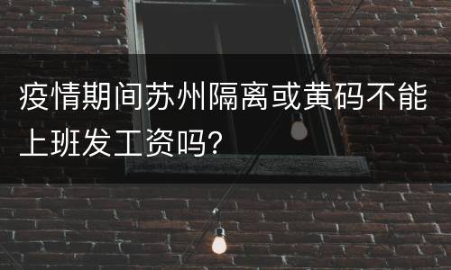 疫情期间苏州隔离或黄码不能上班发工资吗？