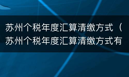 苏州个税年度汇算清缴方式（苏州个税年度汇算清缴方式有哪些）