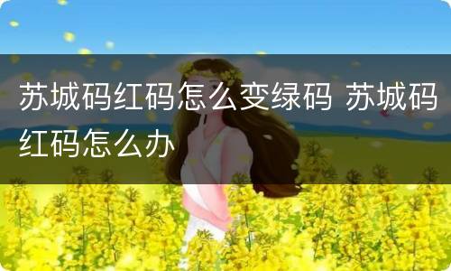 苏城码红码怎么变绿码 苏城码红码怎么办