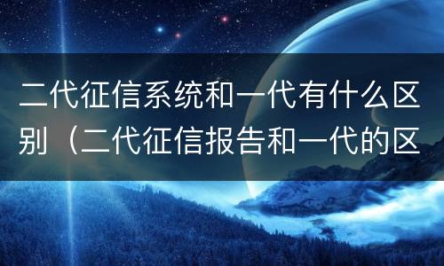 二代征信系统和一代有什么区别（二代征信报告和一代的区别）