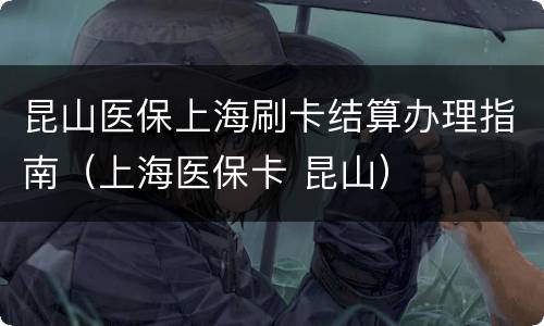 昆山医保上海刷卡结算办理指南（上海医保卡 昆山）