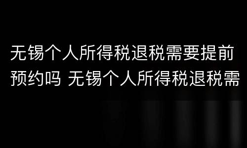 无锡个人所得税退税需要提前预约吗 无锡个人所得税退税需要提前预约吗怎么操作