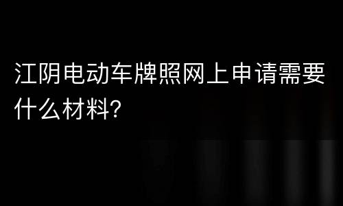 江阴电动车牌照网上申请需要什么材料？