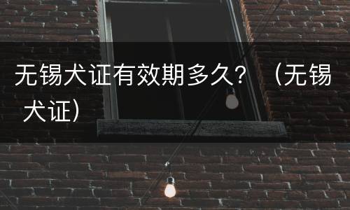 无锡犬证有效期多久？（无锡 犬证）