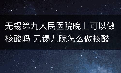 无锡第九人民医院晚上可以做核酸吗 无锡九院怎么做核酸