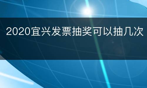 2020宜兴发票抽奖可以抽几次