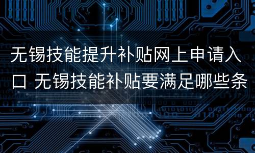 无锡技能提升补贴网上申请入口 无锡技能补贴要满足哪些条件