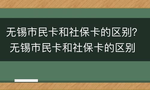 无锡市民卡和社保卡的区别？ 无锡市民卡和社保卡的区别