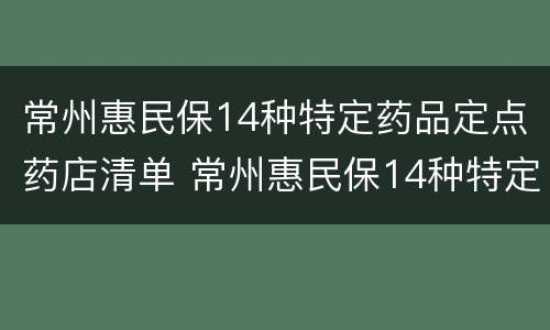 常州惠民保14种特定药品定点药店清单 常州惠民保14种特定药品定点药店清单