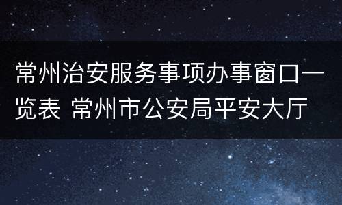 常州治安服务事项办事窗口一览表 常州市公安局平安大厅