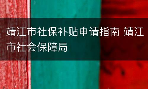 靖江市社保补贴申请指南 靖江市社会保障局
