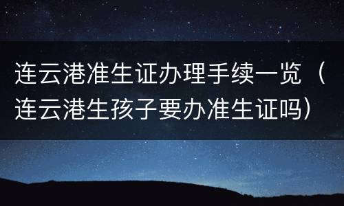 连云港准生证办理手续一览（连云港生孩子要办准生证吗）