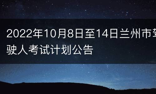 2022年10月8日至14日兰州市驾驶人考试计划公告