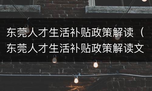 东莞人才生活补贴政策解读（东莞人才生活补贴政策解读文件）