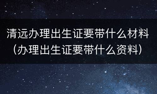 清远办理出生证要带什么材料（办理出生证要带什么资料）