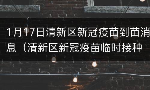 1月17日清新区新冠疫苗到苗消息（清新区新冠疫苗临时接种点）