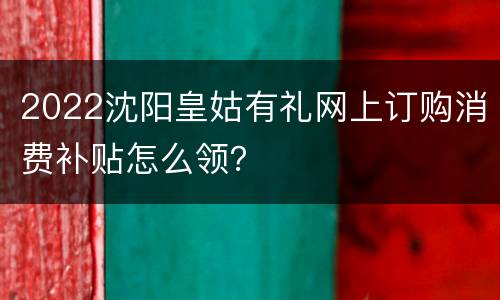 2022沈阳皇姑有礼网上订购消费补贴怎么领？