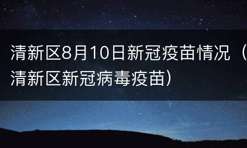 清新区8月10日新冠疫苗情况（清新区新冠病毒疫苗）