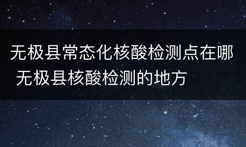 无极县常态化核酸检测点在哪 无极县核酸检测的地方