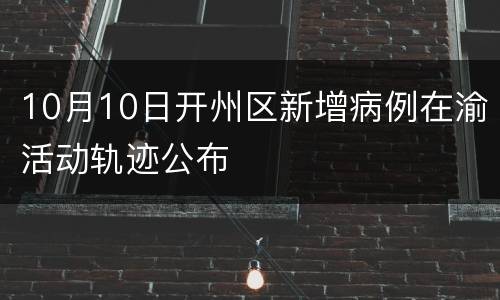 10月10日开州区新增病例在渝活动轨迹公布